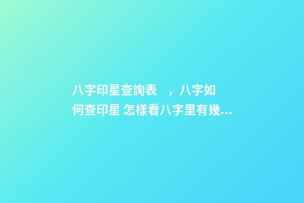 八字印星查詢表，八字如何查印星 怎樣看八字里有幾個印，怎樣看八字里有幾個印